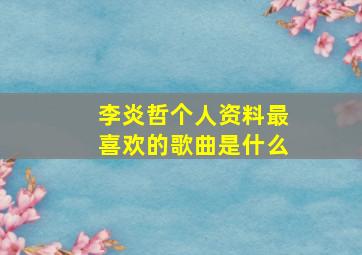 李炎哲个人资料最喜欢的歌曲是什么