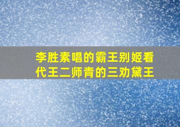 李胜素唱的霸王别姬看代王二师青的三劝黛王