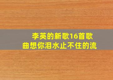 李英的新歌16首歌曲想你泪水止不住的流