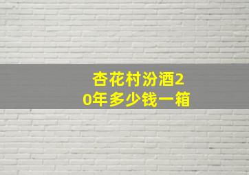 杏花村汾酒20年多少钱一箱