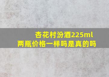 杏花村汾酒225ml两瓶价格一样吗是真的吗