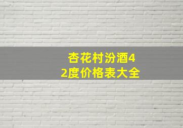 杏花村汾酒42度价格表大全