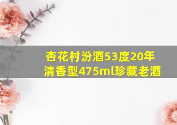 杏花村汾酒53度20年清香型475ml珍藏老酒