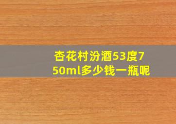 杏花村汾酒53度750ml多少钱一瓶呢