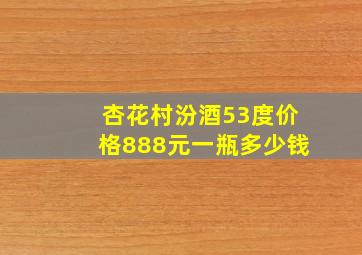 杏花村汾酒53度价格888元一瓶多少钱