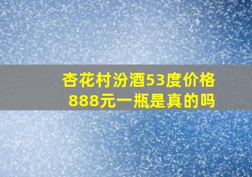 杏花村汾酒53度价格888元一瓶是真的吗