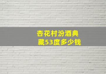 杏花村汾酒典藏53度多少钱