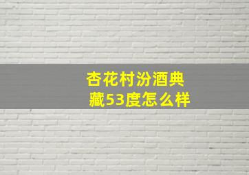 杏花村汾酒典藏53度怎么样