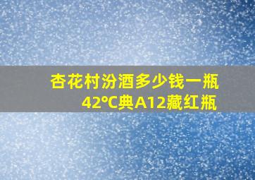 杏花村汾酒多少钱一瓶42℃典A12藏红瓶