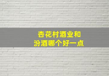 杏花村酒业和汾酒哪个好一点