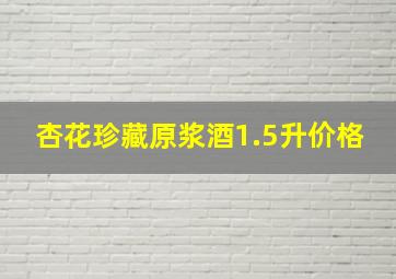 杏花珍藏原浆酒1.5升价格