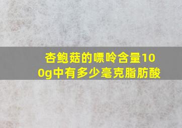 杏鲍菇的嘌呤含量100g中有多少毫克脂肪酸