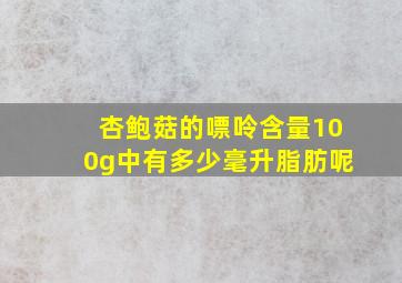 杏鲍菇的嘌呤含量100g中有多少毫升脂肪呢