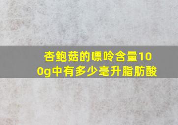 杏鲍菇的嘌呤含量100g中有多少毫升脂肪酸