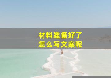 材料准备好了怎么写文案呢