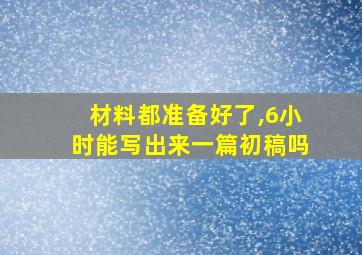 材料都准备好了,6小时能写出来一篇初稿吗