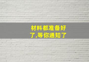 材料都准备好了,等你通知了