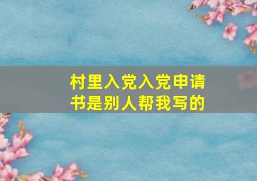 村里入党入党申请书是别人帮我写的