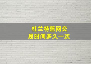 杜兰特篮网交易时间多久一次