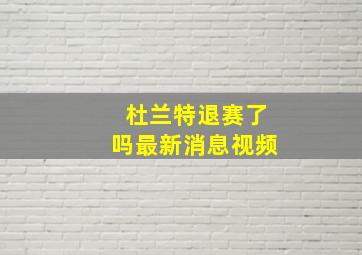 杜兰特退赛了吗最新消息视频