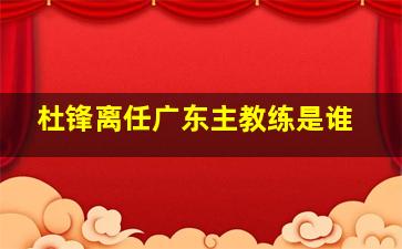 杜锋离任广东主教练是谁