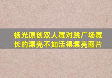 杨光原创双人舞对跳广场舞长的漂亮不如活得漂亮图片