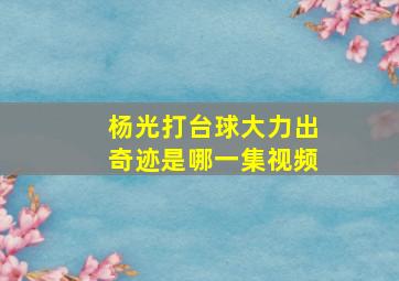 杨光打台球大力出奇迹是哪一集视频