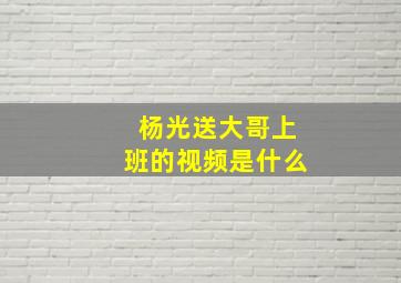 杨光送大哥上班的视频是什么