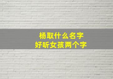 杨取什么名字好听女孩两个字