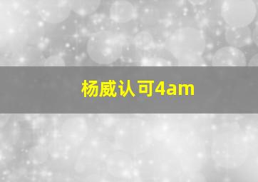 杨威认可4am