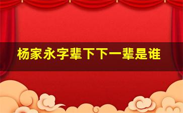 杨家永字辈下下一辈是谁