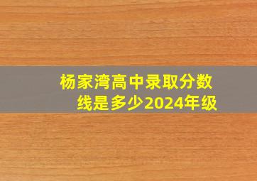 杨家湾高中录取分数线是多少2024年级