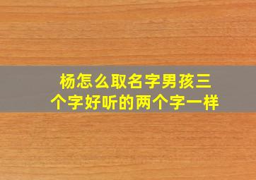 杨怎么取名字男孩三个字好听的两个字一样