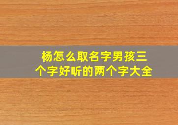 杨怎么取名字男孩三个字好听的两个字大全