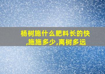 杨树施什么肥料长的快,施施多少,离树多远