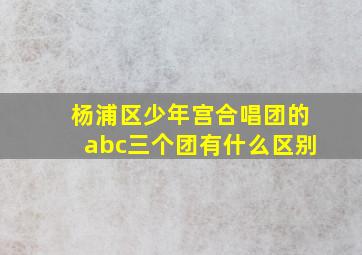 杨浦区少年宫合唱团的abc三个团有什么区别