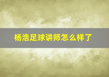 杨浩足球讲师怎么样了