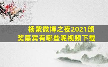 杨紫微博之夜2021颁奖嘉宾有哪些呢视频下载