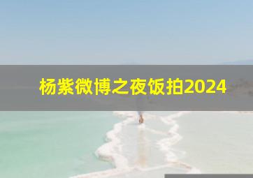 杨紫微博之夜饭拍2024