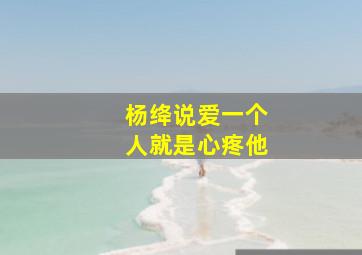 杨绛说爱一个人就是心疼他