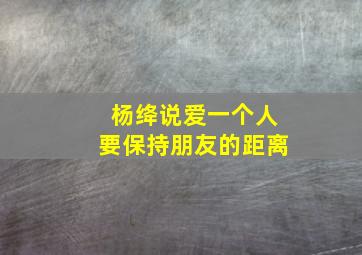 杨绛说爱一个人要保持朋友的距离