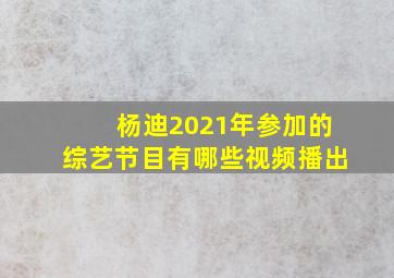 杨迪2021年参加的综艺节目有哪些视频播出