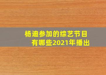 杨迪参加的综艺节目有哪些2021年播出