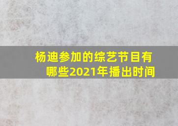 杨迪参加的综艺节目有哪些2021年播出时间