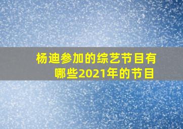 杨迪参加的综艺节目有哪些2021年的节目