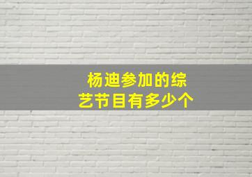 杨迪参加的综艺节目有多少个