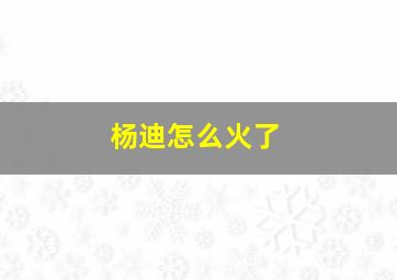 杨迪怎么火了