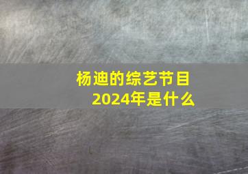 杨迪的综艺节目2024年是什么