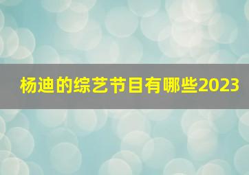 杨迪的综艺节目有哪些2023