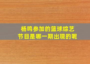 杨鸣参加的篮球综艺节目是哪一期出现的呢